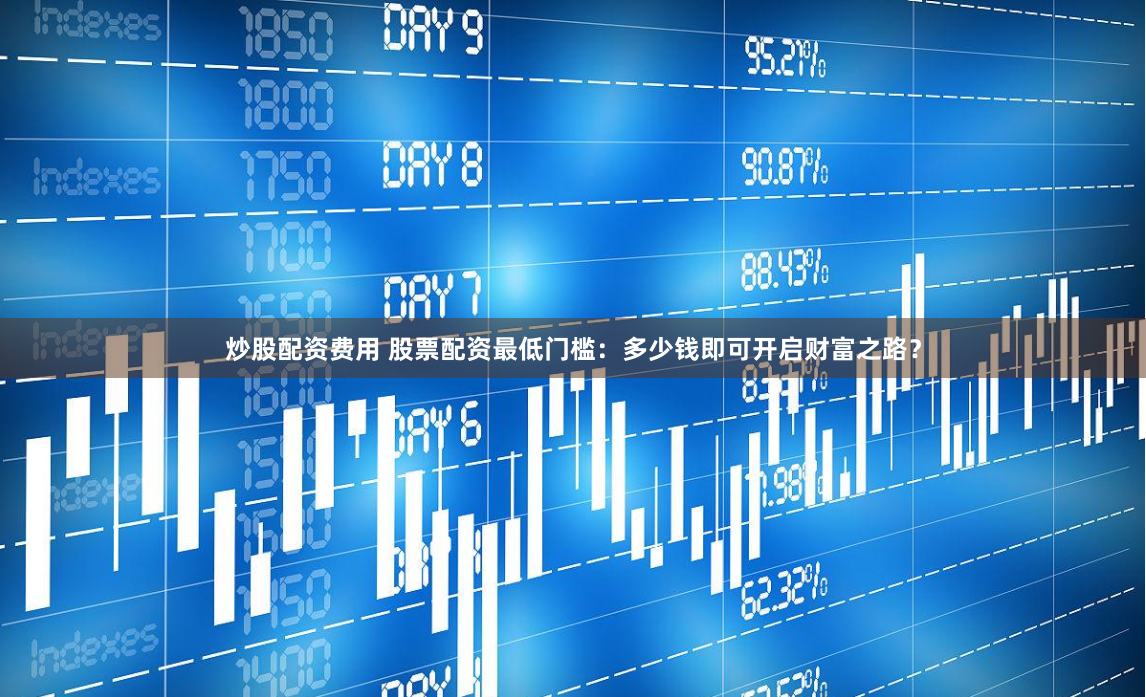 炒股配资费用 股票配资最低门槛：多少钱即可开启财富之路？
