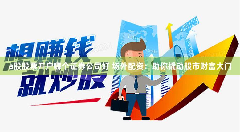 a股股票开户哪个证券公司好 场外配资：助你撬动股市财富大门