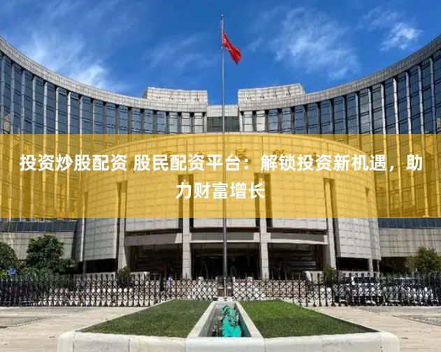 投资炒股配资 股民配资平台：解锁投资新机遇，助力财富增长