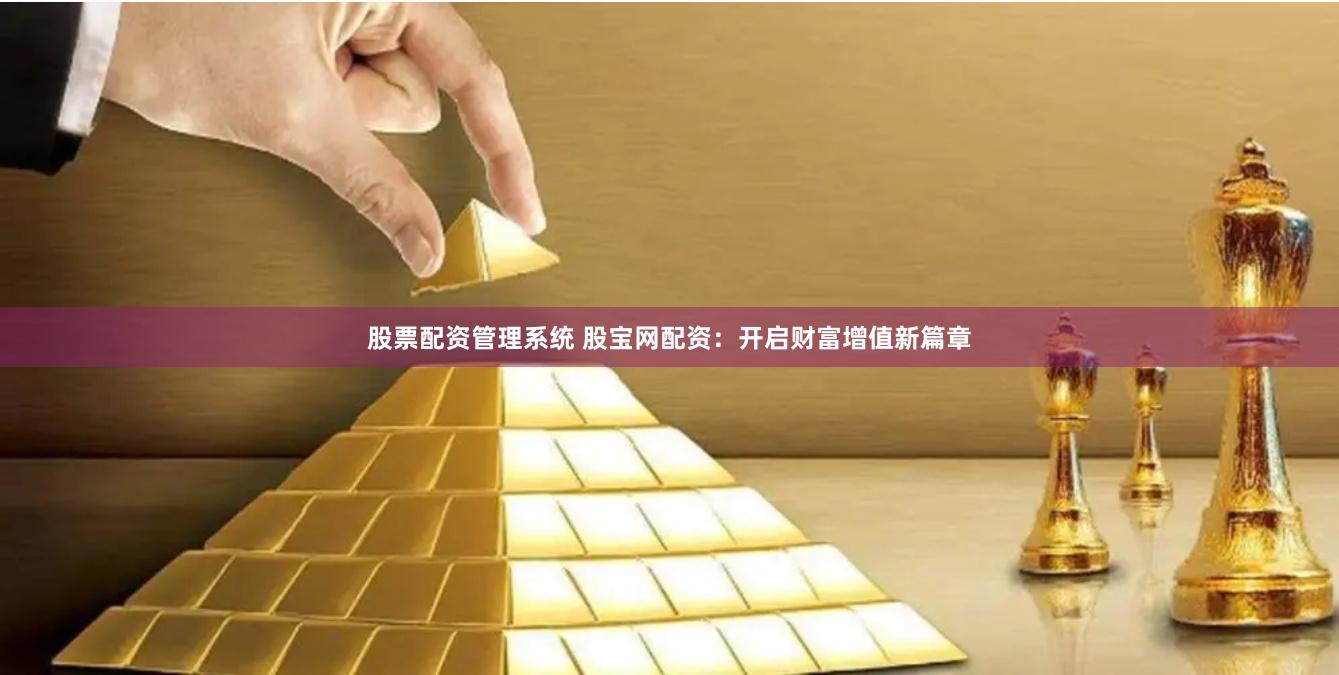 股票配资管理系统 股宝网配资：开启财富增值新篇章