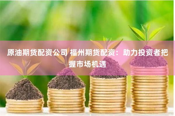 原油期货配资公司 福州期货配资：助力投资者把握市场机遇