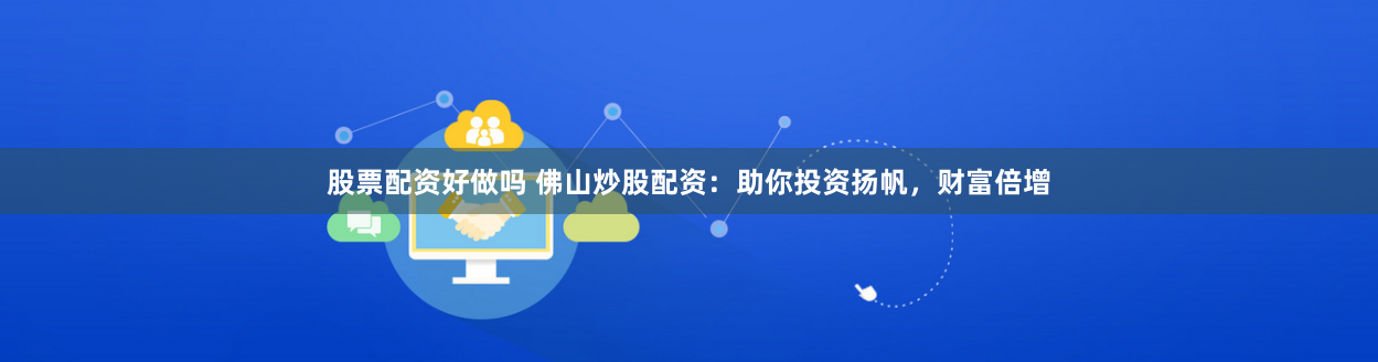 股票配资好做吗 佛山炒股配资：助你投资扬帆，财富倍增