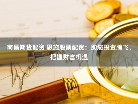南昌期货配资 恩施股票配资：助您投资腾飞，把握财富机遇