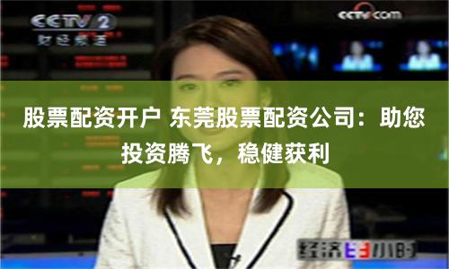 股票配资开户 东莞股票配资公司：助您投资腾飞，稳健获利