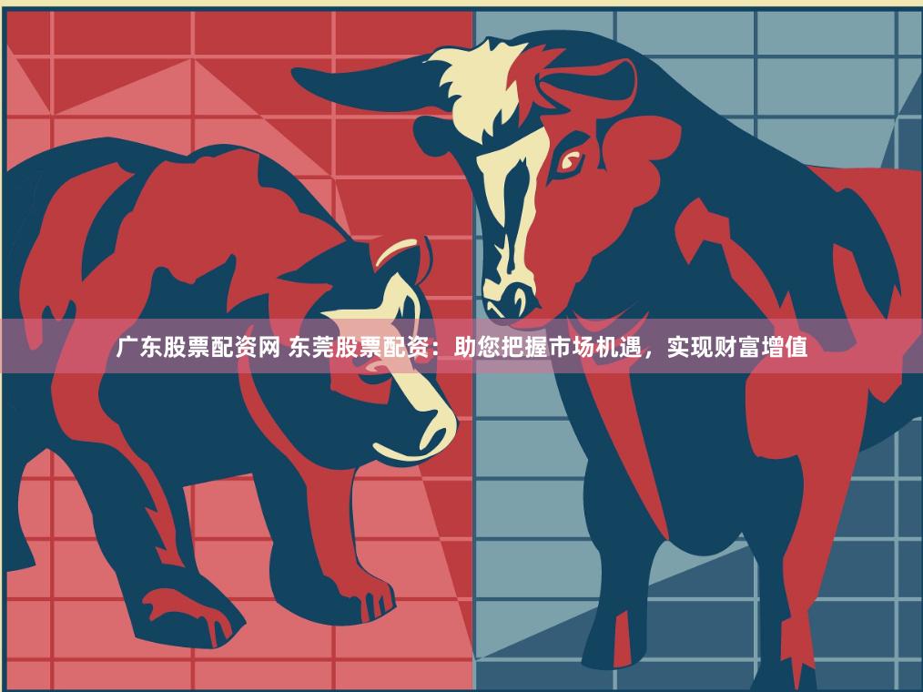广东股票配资网 东莞股票配资：助您把握市场机遇，实现财富增值