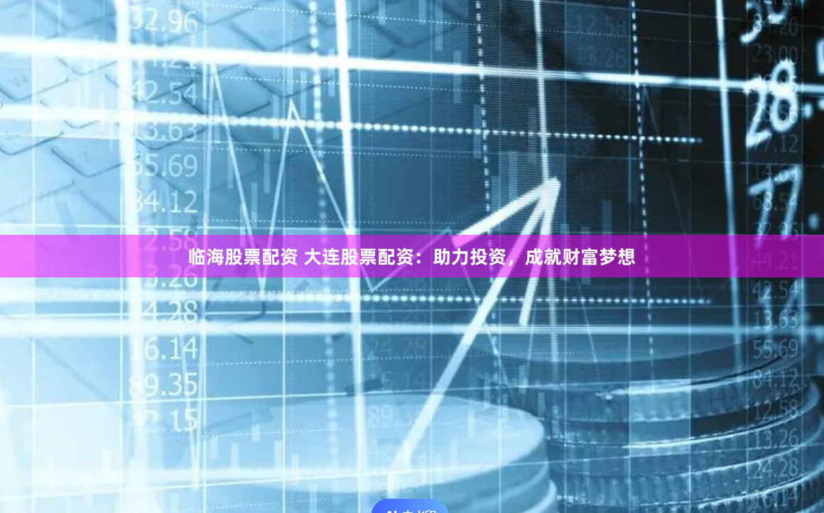 临海股票配资 大连股票配资：助力投资，成就财富梦想