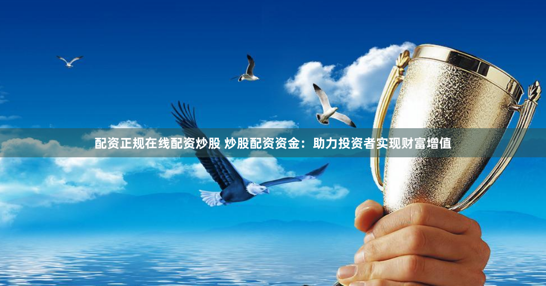 配资正规在线配资炒股 炒股配资资金：助力投资者实现财富增值