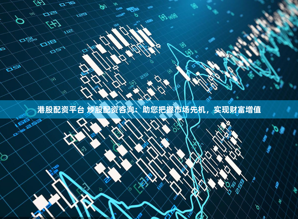 港股配资平台 炒股配资咨询：助您把握市场先机，实现财富增值