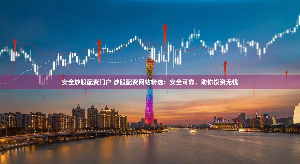安全炒股配资门户 炒股配资网站精选：安全可靠，助你投资无忧