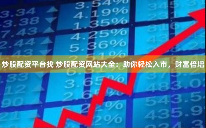 炒股配资平台找 炒股配资网站大全：助你轻松入市，财富倍增
