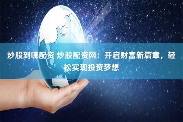 炒股到哪配资 炒股配资网：开启财富新篇章，轻松实现投资梦想
