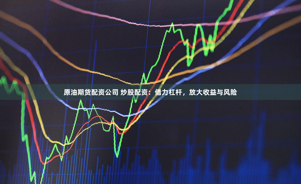 原油期货配资公司 炒股配资：借力杠杆，放大收益与风险