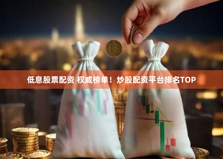 低息股票配资 权威榜单！炒股配资平台排名TOP