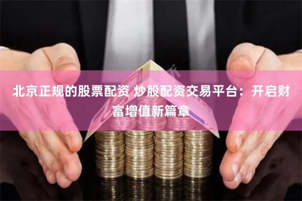 北京正规的股票配资 炒股配资交易平台：开启财富增值新篇章