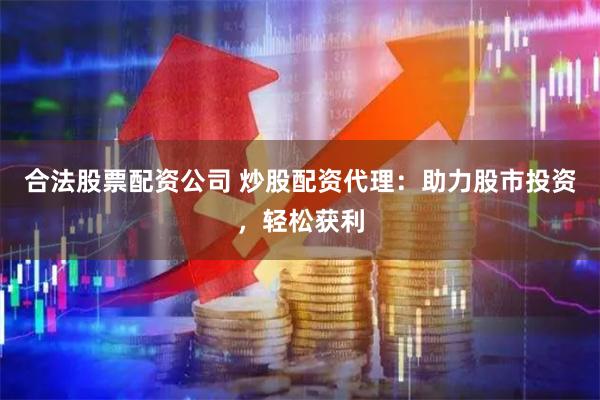 合法股票配资公司 炒股配资代理：助力股市投资，轻松获利