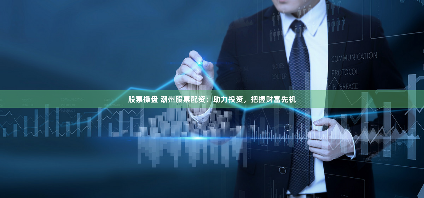 股票操盘 潮州股票配资：助力投资，把握财富先机
