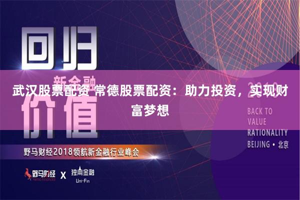 武汉股票配资 常德股票配资：助力投资，实现财富梦想