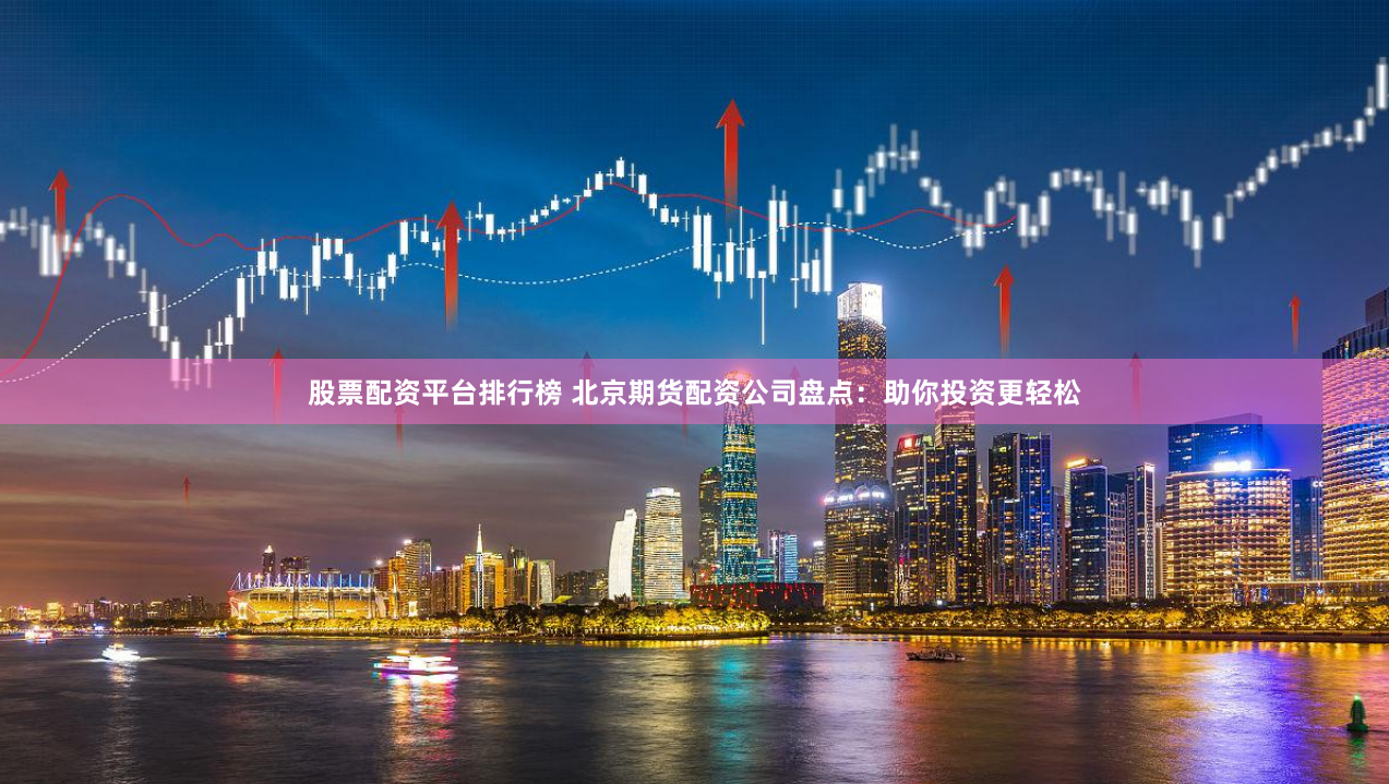 股票配资平台排行榜 北京期货配资公司盘点：助你投资更轻松