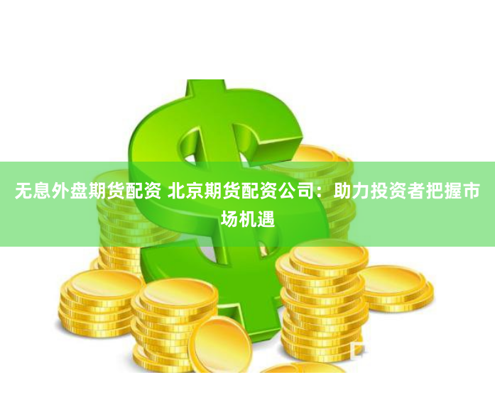 无息外盘期货配资 北京期货配资公司：助力投资者把握市场机遇