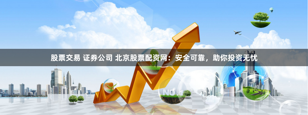 股票交易 证券公司 北京股票配资网：安全可靠，助你投资无忧