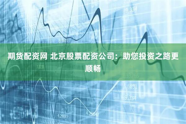 期货配资网 北京股票配资公司：助您投资之路更顺畅