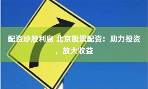 配资炒股利息 北京股票配资：助力投资，放大收益