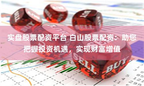 实盘股票配资平台 白山股票配资：助您把握投资机遇，实现财富增值