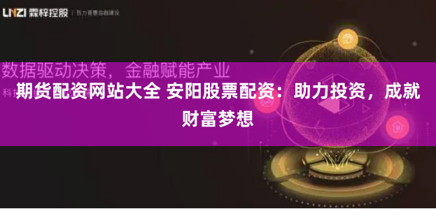 期货配资网站大全 安阳股票配资：助力投资，成就财富梦想