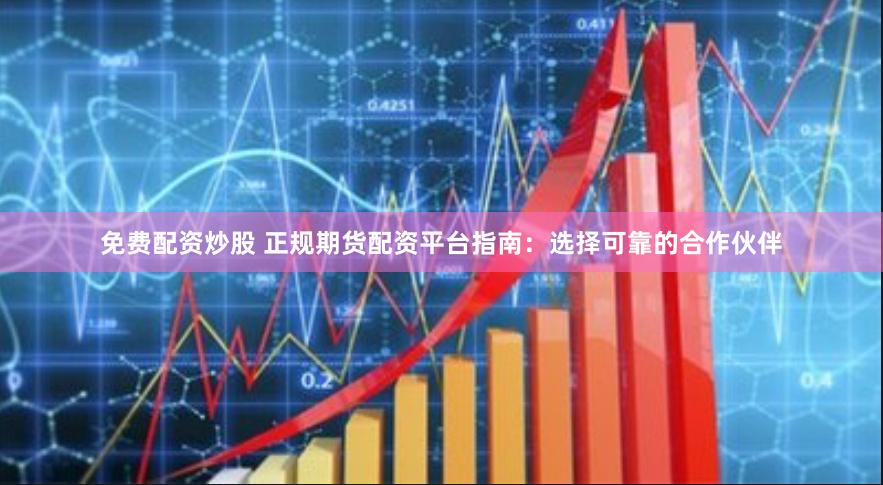 免费配资炒股 正规期货配资平台指南：选择可靠的合作伙伴