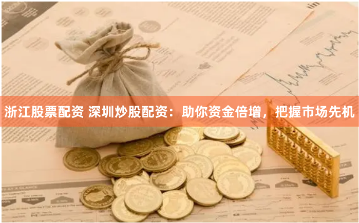 浙江股票配资 深圳炒股配资：助你资金倍增，把握市场先机