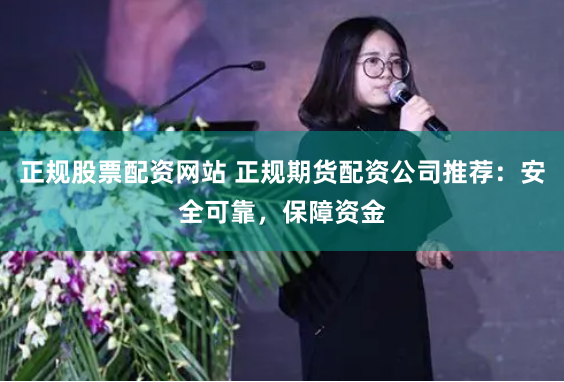 正规股票配资网站 正规期货配资公司推荐：安全可靠，保障资金