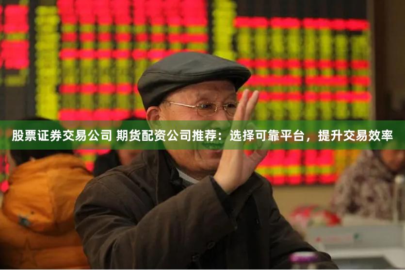 股票证券交易公司 期货配资公司推荐：选择可靠平台，提升交易效率