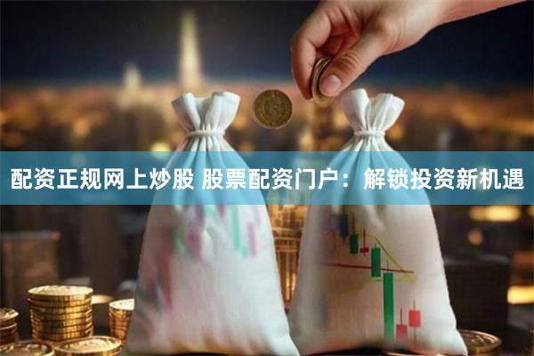 配资正规网上炒股 股票配资门户：解锁投资新机遇