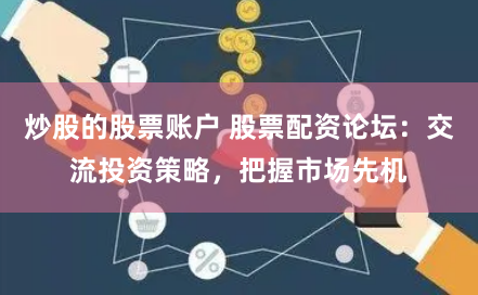 炒股的股票账户 股票配资论坛：交流投资策略，把握市场先机