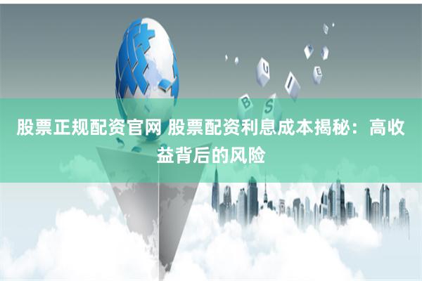 股票正规配资官网 股票配资利息成本揭秘：高收益背后的风险