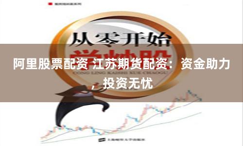 阿里股票配资 江苏期货配资：资金助力，投资无忧