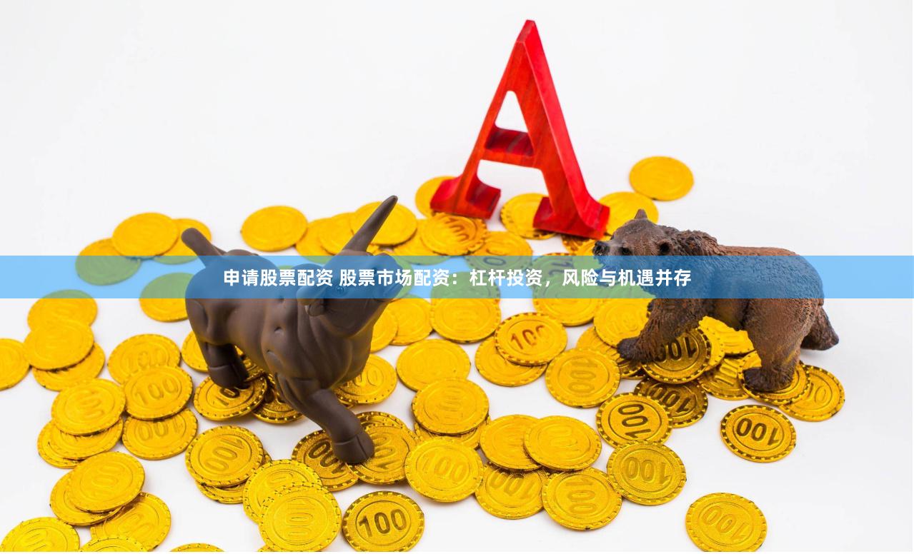 申请股票配资 股票市场配资：杠杆投资，风险与机遇并存