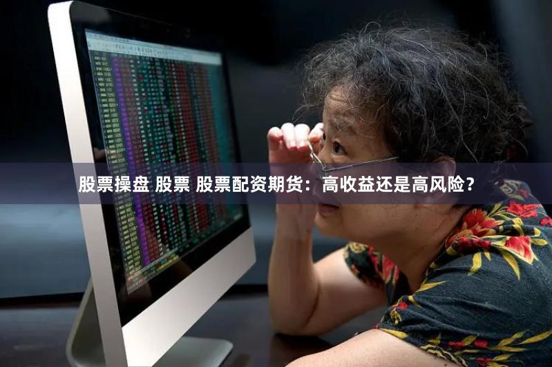 股票操盘 股票 股票配资期货：高收益还是高风险？