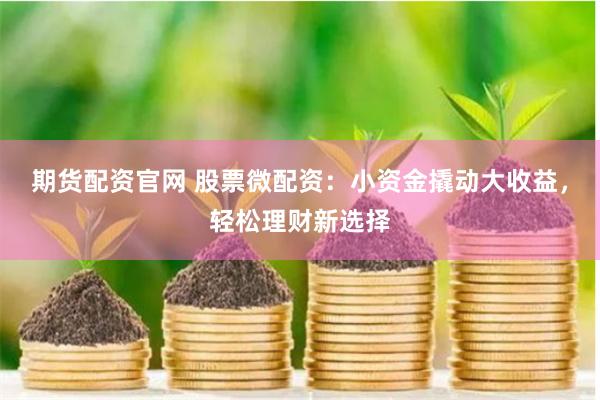 期货配资官网 股票微配资：小资金撬动大收益，轻松理财新选择