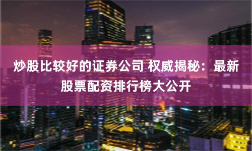 炒股比较好的证券公司 权威揭秘：最新股票配资排行榜大公开