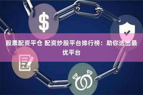 股票配资平仓 配资炒股平台排行榜：助你选出最优平台