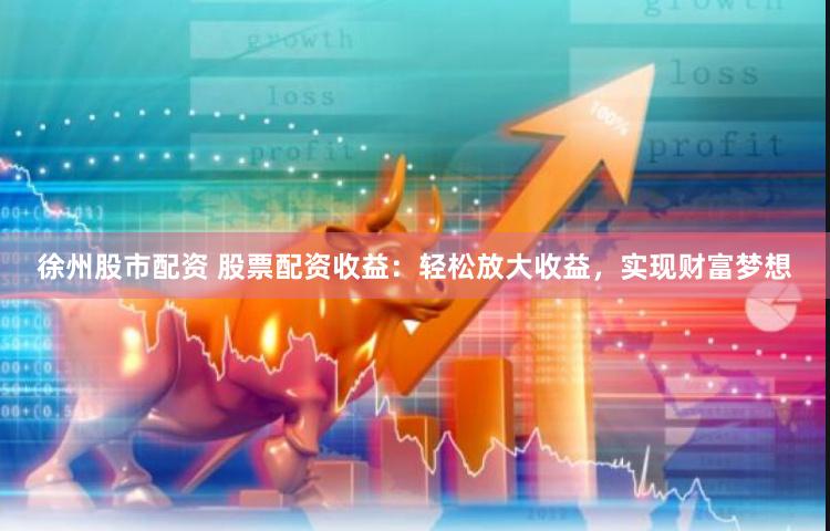 徐州股市配资 股票配资收益：轻松放大收益，实现财富梦想