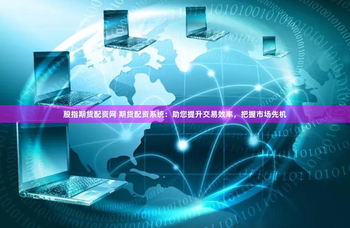 股指期货配资网 期货配资系统：助您提升交易效率，把握市场先机