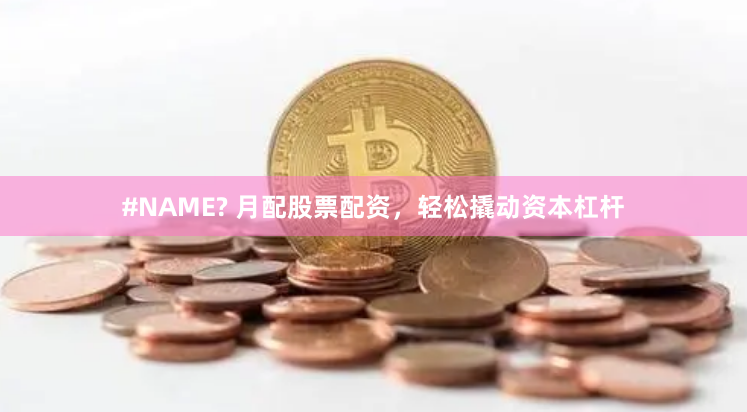 #NAME? 月配股票配资，轻松撬动资本杠杆