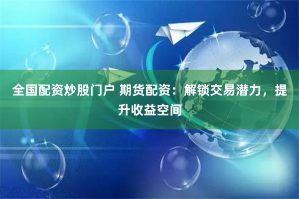 全国配资炒股门户 期货配资：解锁交易潜力，提升收益空间