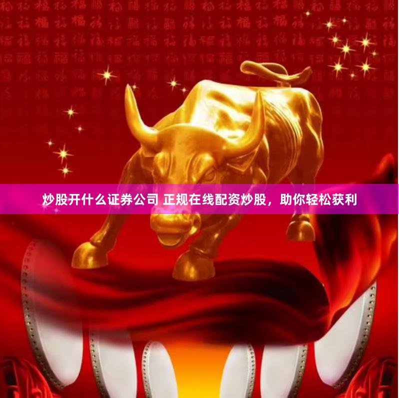炒股开什么证券公司 正规在线配资炒股，助你轻松获利