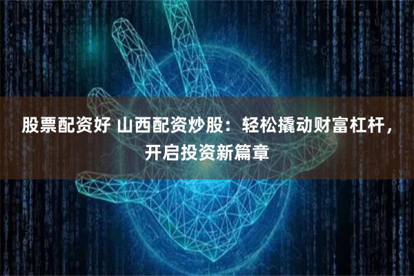 股票配资好 山西配资炒股：轻松撬动财富杠杆，开启投资新篇章
