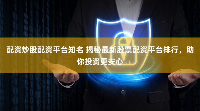 配资炒股配资平台知名 揭秘最新股票配资平台排行，助你投资更安心