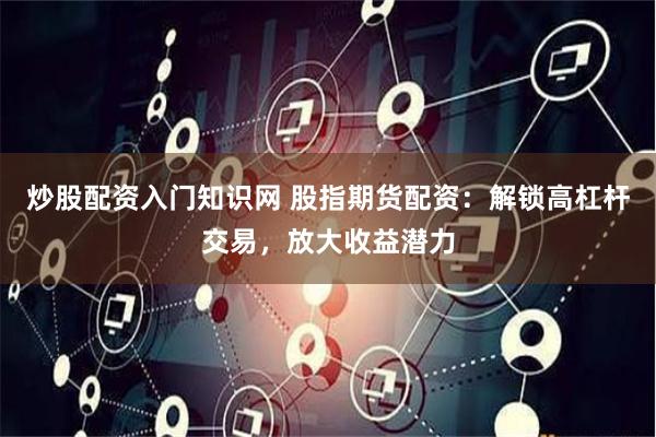 炒股配资入门知识网 股指期货配资：解锁高杠杆交易，放大收益潜力