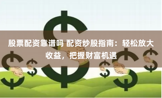 股票配资靠谱吗 配资炒股指南：轻松放大收益，把握财富机遇